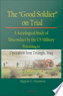 The "good soldier" on trial : a sociological study of misconduct by the U.S. military pertaining to Operation Iron Triangle, Iraq /