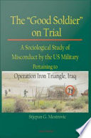 The "good soldier" on trial : a sociological study of misconduct by the U.S. military pertaining to Operation Iron Triangle, Iraq / Stjepan G. Mestrovic.