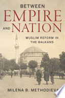 Between empire and nation : Muslim reform in the Balkans / Milena B. Methodieva.