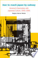 How to Reach Japan by Subway : America's Fascination with Japanese Culture, 1945-1965 / Meghan Warner Mettler.