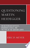 Questioning Martin Heidegger : on western metaphysics, bhuddhist ethics, and the fate of the sentient earth / Eric D. Meyer.