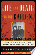 Life and death in the garden : sex, drugs, cops, and robbers in wartime China / Kathryn Meyer.