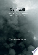 Civic war & the corruption of the citizen / Peter Alexander Meyers.