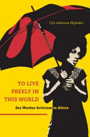 To live freely in this world : sex worker activism in Africa / Chi Adanna Mgbako.