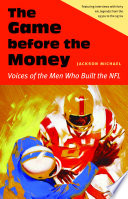 The game before the money : voices of the men who built the NFL / Jackson Michael.