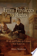 From privileges to rights : work and politics in colonial New York City / Simon Middleton.