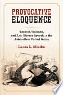 Provocative eloquence : theater, violence, and antislavery speech in the antebellum United States /