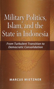 Military politics, Islam, and the state in Indonesia : from turbulent transition to democratic consolidation /