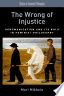 The wrong of injustice : dehumanization and its role in feminist philosophy / Mari Mikkola.