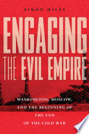Engaging the evil empire : Washington, Moscow, and the beginning of the end of the Cold War /