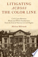 Litigating Across the Color Line : Civil Cases Between Black and White Southerners from the End of Slavery to Civil Rights.