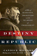 The destiny of the republic : a tale of madness, medicine, and the murder of a president / Candice Millard.