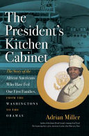 The President's kitchen cabinet : the story of the African Americans who have fed our First Families, from the Washingtons to the Obamas / Adrian Miller.