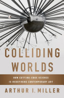 Colliding worlds : how cutting-edge science is redefining contemporary art / Arthur I. Miller.