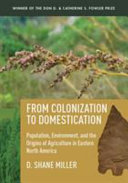From colonization to domestication : population, environment, and the origins of agriculture in eastern North America / D. Shane Miller.