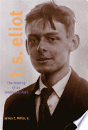 T.S. Eliot : the making of an American poet, 1888-1922 / James E. Miller, Jr.