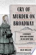Cry of murder on Broadway : a woman's ruin and revenge in old New York / Julie Miller.