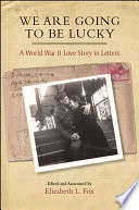 We are going to be lucky : a World War II love story in letters / edited and annotated by Elizabeth L. Fox.