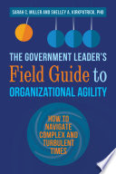 The government leader's field guide to organizational agility how to navigate complex and turbulent times / Sarah C. Miller, Shelley Kirkpatrick.