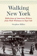 Walking New York : reflections of American writers from Walt Whitman to Teju Cole / Stephen Miller.