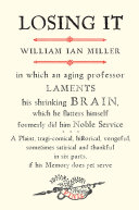 Losing it : in which an aging professor laments his shrinking brain, which he flatters himself formerly did him noble service : a plaint, tragi-comical, historical, vengeful, sometimes satirical and thankful in six parts, if his memory does yet serve /