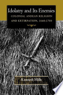 Idolatry and its enemies : colonial Andean religion and extirpation, 1640-1750 / Kenneth Mills.