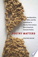 Poetry matters : neoliberalism, affect, and the posthuman in twenty-first-century North American feminist poetics / by Heather Milne.