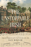 The unstoppable Irish : songs and integration of the New York Irish, 1783-1883 /