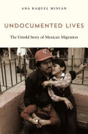 Undocumented lives : the untold story of Mexican migration / Ana Raquel Minian.