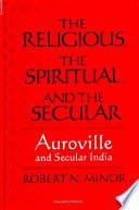 The religious, the spiritual, and the secular : Auroville and secular India / Robert N. Minor.