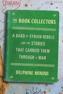The book collectors : a band of Syrian rebels and the stories that carried them through a war / Delphine Minoui ; translated from the French by Lara Vergnaud.
