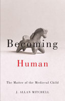 Becoming human : the matter of the medieval child / J. Allan Mitchell.