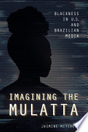 Imagining the Mulatta : blackness in U.S. and Brazilian media / Jasmine Mitchell.