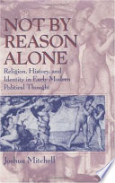 Not by reason alone : religion, history, and identity in early modern political thought / Joshua Mitchell.