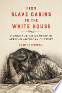 From slave cabins to the White House : homemade citizenship in African American culture / Koritha Mitchell.