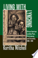 Living with lynching : African American lynching plays, performance, and citizenship, 1890-1930 / Koritha Mitchell.