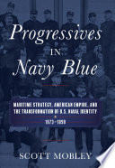 Progressives in Navy blue : maritime strategy, American empire, and the transformation of U.S. naval identity, 1873-1898 /