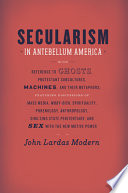 Secularism in antebellum America : with reference to ghosts, Protestant subcultures, machines, and their metaphors ; featuring discussions of mass media, Moby-Dick, spirituality, phrenology, anthropology, Sing Sing State Penitentiary, and sex with the new motive power /