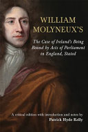 Case of Ireland's being bound by acts of Parliamenent in England, stated Dublin, 1698 / William Molyneux ; edited together with an introduction, critical apparatus, appendices and notes by Patrick Hyde Kelly.