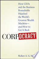 Corpocracy : how CEOs and the business roundtable hijacked the world's greatest wealth machine--and how to get it back /