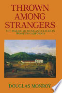 Thrown among strangers : the making of Mexican culture in Frontier California / Douglas Monroy.