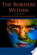 The borders within : encounters between Mexico and the U.S. / Douglas Monroy.
