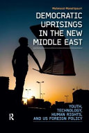 Democratic uprisings in the new Middle East : youth, technology, human rights, and US foreign policy /