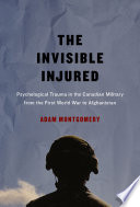 The invisible injured : psychological trauma in the Canadian military from the First World War to Afghanistan / Adam Montgomery.