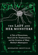 The lady and her monsters : a tale of dissections, real-life Dr. Frankensteins, and the creation of Mary Shelley's masterpiece / Roseanne Montillo.