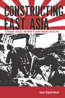 Constructing East Asia : technology, ideology, and empire in Japan's wartime era, 1931-1945 / Aaron Stephen Moore.
