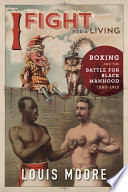 I fight for a living : boxing and the battle for black manhood, 1880-1915 / Louis Moore.