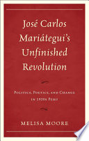 Jose Carlos Mariategui's unfinished revolution : politics, poetics, and change in 1920s Peru / Melisa Moore.