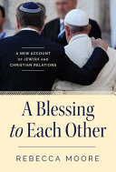 A blessing to each other : a new account of Jewish and Christian relations /