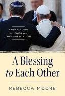 A blessing to each other : a new account of Jewish and Christian relations / Rebecca Moore.